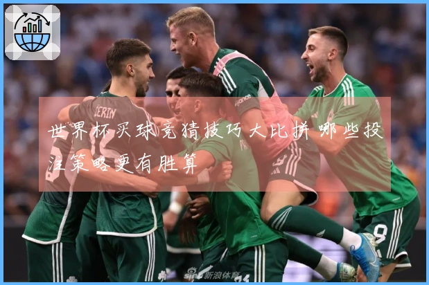 世界杯买球竞猜技巧大比拼 哪些投注策略更有胜算