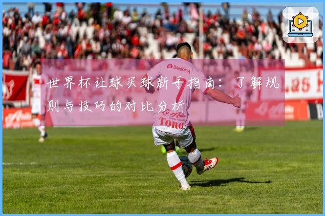 世界杯让球买球新手指南：了解规则与技巧的对比分析