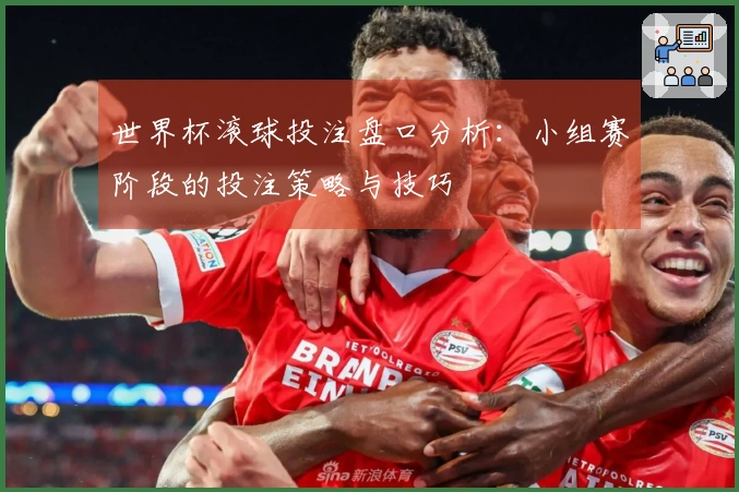 世界杯滚球投注盘口分析：小组赛阶段的投注策略与技巧