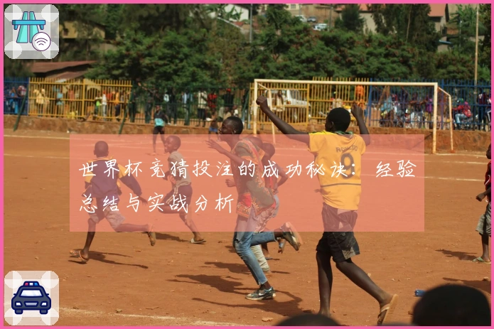 世界杯竞猜投注的成功秘诀：经验总结与实战分析