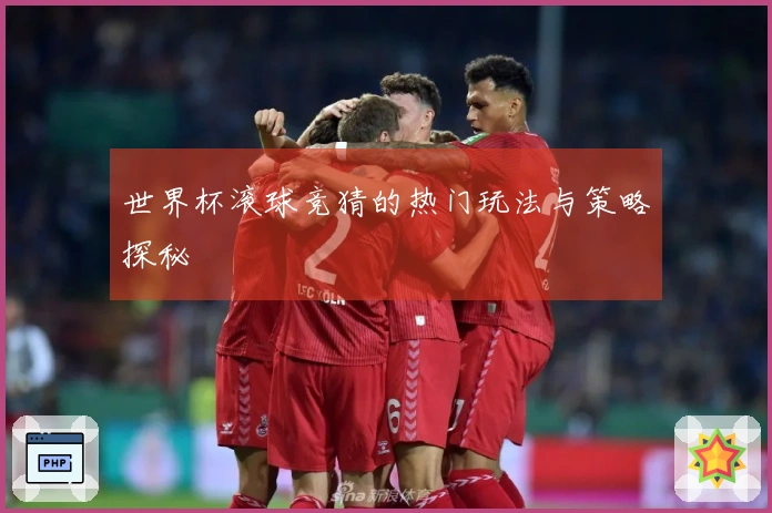 世界杯滚球竞猜的热门玩法与策略探秘