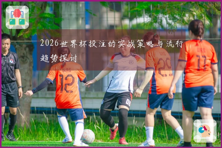 2026世界杯投注的实战策略与流行趋势探讨