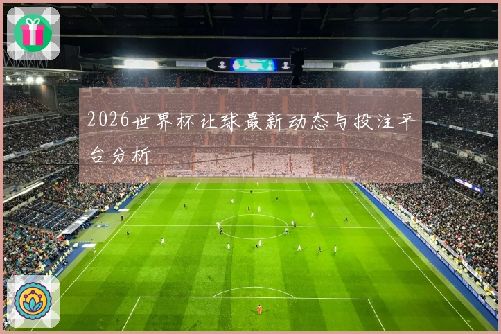 2026世界杯让球最新动态与投注平台分析