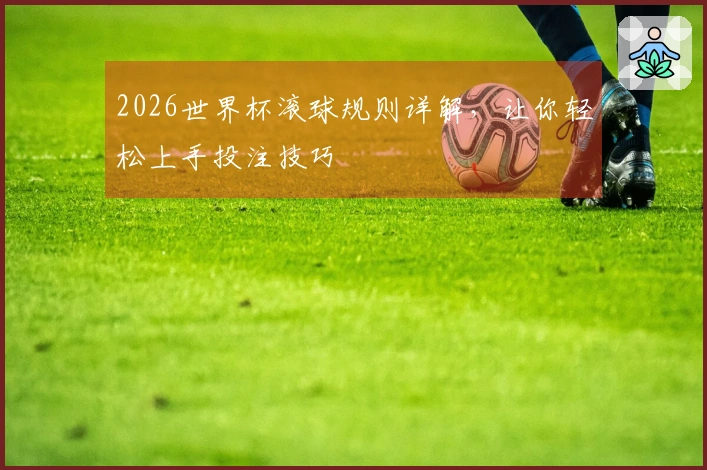 2026世界杯滚球规则详解，让你轻松上手投注技巧