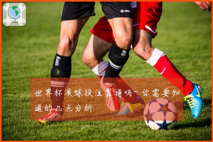 世界杯滚球投注靠谱吗- 你需要知道的几点分析