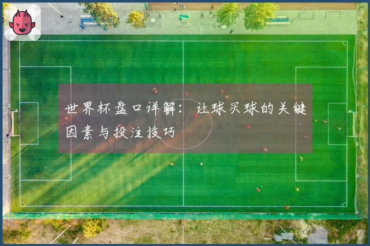 世界杯盘口详解：让球买球的关键因素与投注技巧