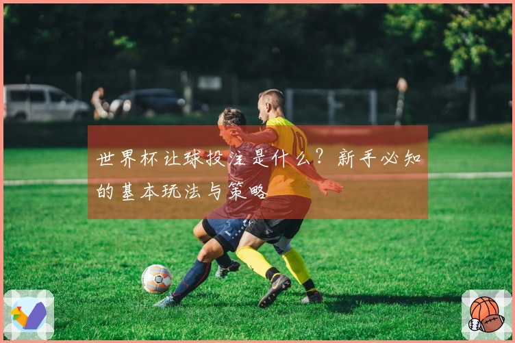 世界杯让球投注是什么？新手必知的基本玩法与策略